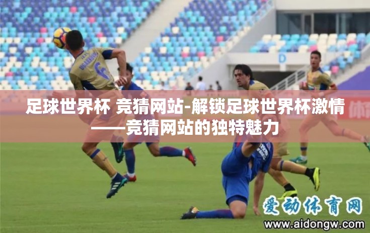 足球世界杯 竞猜网站-解锁足球世界杯激情——竞猜网站的独特魅力