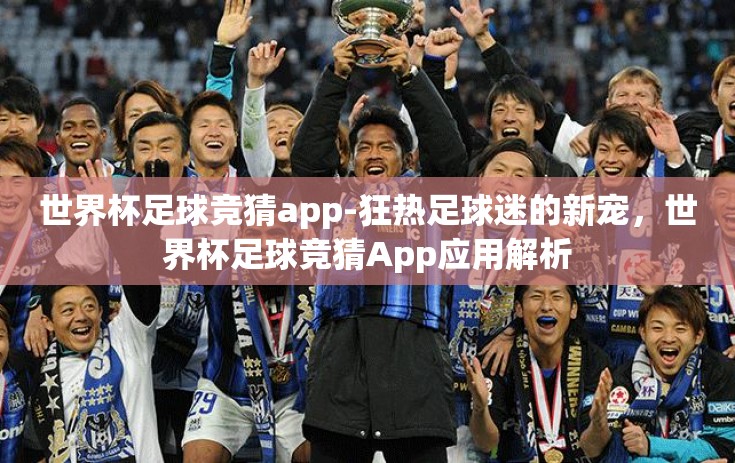 世界杯足球竞猜app-狂热足球迷的新宠，世界杯足球竞猜App应用解析