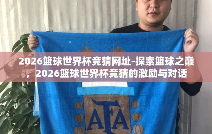 2026篮球世界杯竞猜网址-探索篮球之巅,2026篮球世界杯竞猜的激励与对话 2026篮球世界杯竞猜网址-探索篮球之巅,2026篮球世界杯竞猜的激励与对话