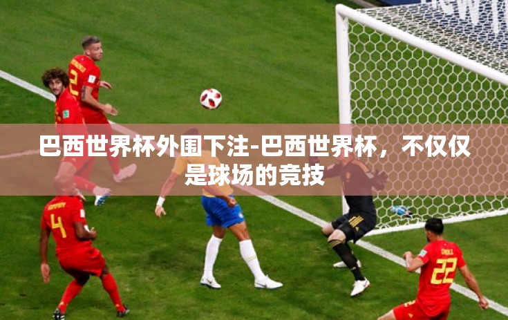 巴西世界杯外围下注-巴西世界杯，不仅仅是球场的竞技