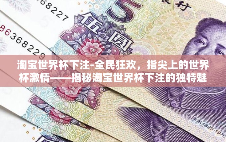 淘宝世界杯下注-全民狂欢，指尖上的世界杯激情——揭秘淘宝世界杯下注的独特魅力