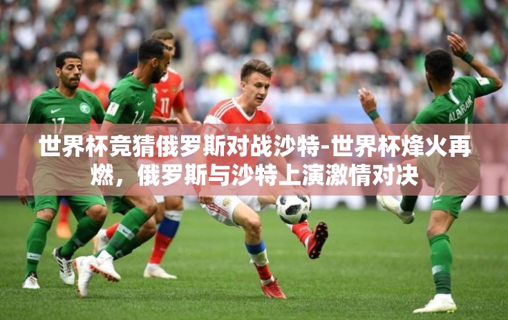 世界杯竞猜俄罗斯对战沙特-世界杯烽火再燃，俄罗斯与沙特上演激情对决