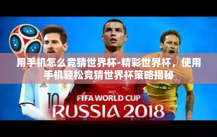 用手机怎么竞猜世界杯-精彩世界杯，使用手机轻松竞猜世界杯策略揭秘