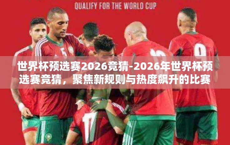 世界杯预选赛2026竞猜-2026年世界杯预选赛竞猜，聚焦新规则与热度飙升的比赛预测