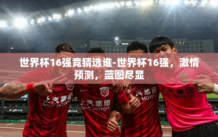 世界杯16强竞猜选谁-世界杯16强，激情预测，蓝图尽显