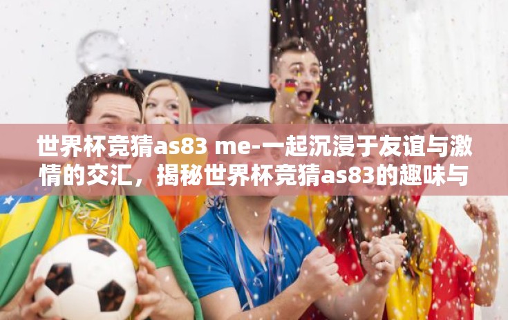 世界杯竞猜as83 me-一起沉浸于友谊与激情的交汇，揭秘世界杯竞猜as83的趣味与魅力