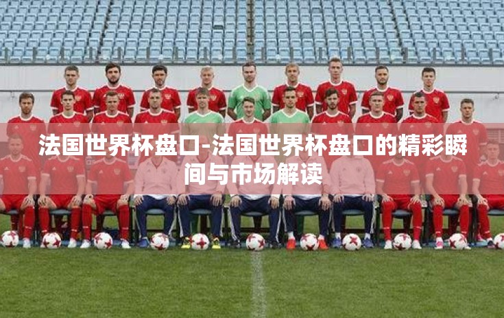 法国世界杯盘口-法国世界杯盘口的精彩瞬间与市场解读
