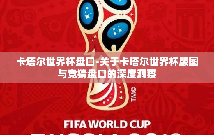 卡塔尔世界杯盘口-关于卡塔尔世界杯版图与竞猜盘口的深度洞察 卡塔尔世界杯盘口-关于卡塔尔世界杯版图与竞猜盘口的深度洞察