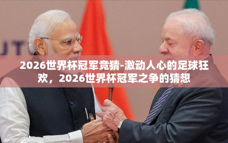 2026世界杯冠军竞猜-激动人心的足球狂欢，2026世界杯冠军之争的猜想
