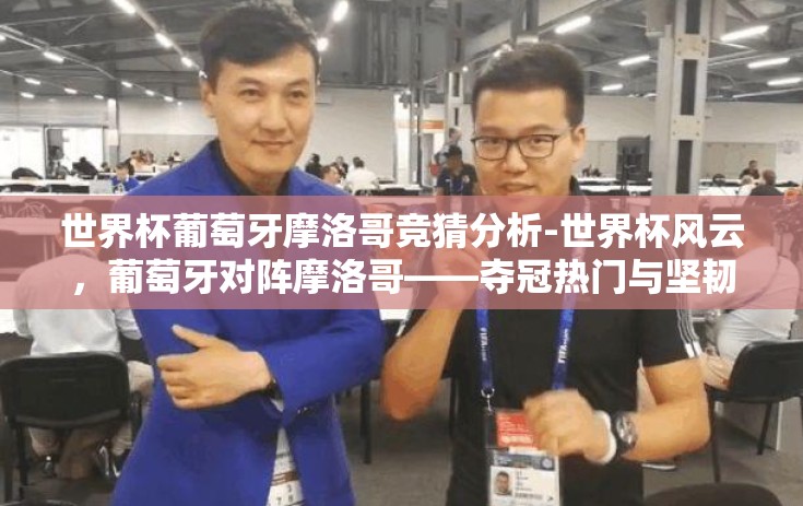 世界杯葡萄牙摩洛哥竞猜分析-世界杯风云，葡萄牙对阵摩洛哥——夺冠热门与坚韧黑马的对决前瞻