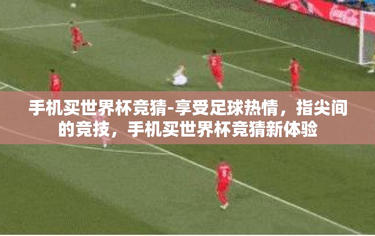 手机买世界杯竞猜-享受足球热情，指尖间的竞技，手机买世界杯竞猜新体验