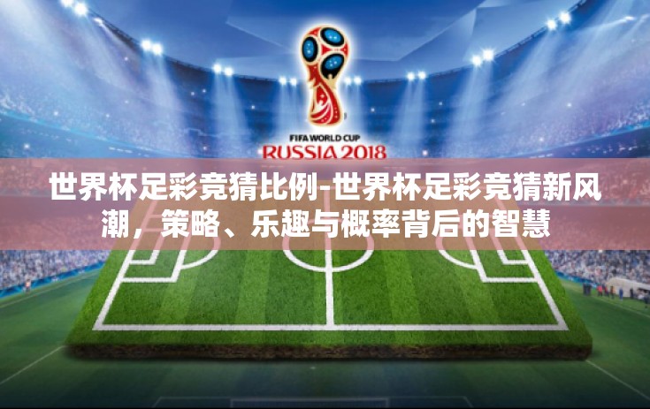 世界杯足彩竞猜比例-世界杯足彩竞猜新风潮,策略、乐趣与概率背后的智慧 世界杯足彩竞猜比例-世界杯足彩竞猜新风潮,策略、乐趣与概率背后的智慧