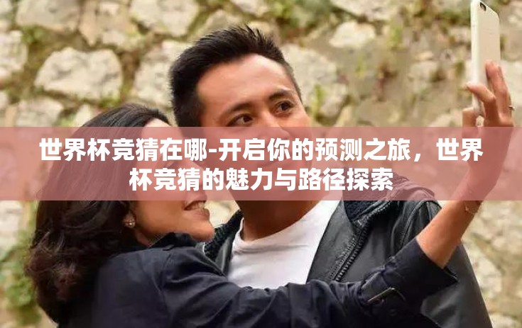 世界杯竞猜在哪-开启你的预测之旅,世界杯竞猜的魅力与路径探索 世界杯竞猜在哪-开启你的预测之旅,世界杯竞猜的魅力与路径探索