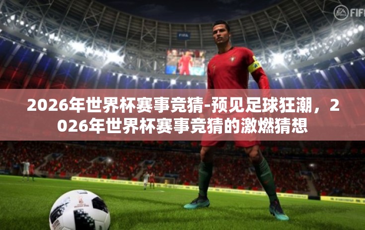 2026年世界杯赛事竞猜-预见足球狂潮，2026年世界杯赛事竞猜的激燃猜想