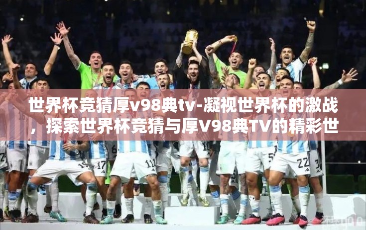 世界杯竞猜厚v98典tv-凝视世界杯的激战，探索世界杯竞猜与厚V98典TV的精彩世界