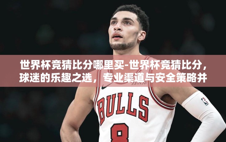 世界杯竞猜比分哪里买-世界杯竞猜比分，球迷的乐趣之选，专业渠道与安全策略并重指南