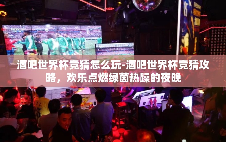 酒吧世界杯竞猜怎么玩-酒吧世界杯竞猜攻略，欢乐点燃绿茵热躁的夜晚