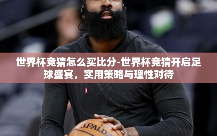 世界杯竞猜怎么买比分-世界杯竞猜开启足球盛宴，实用策略与理性对待