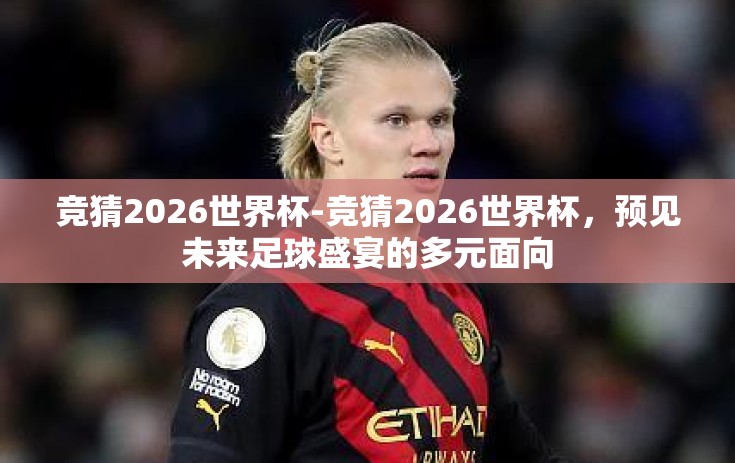 竞猜2026世界杯-竞猜2026世界杯,预见未来足球盛宴的多元面向 竞猜2026世界杯-竞猜2026世界杯,预见未来足球盛宴的多元面向