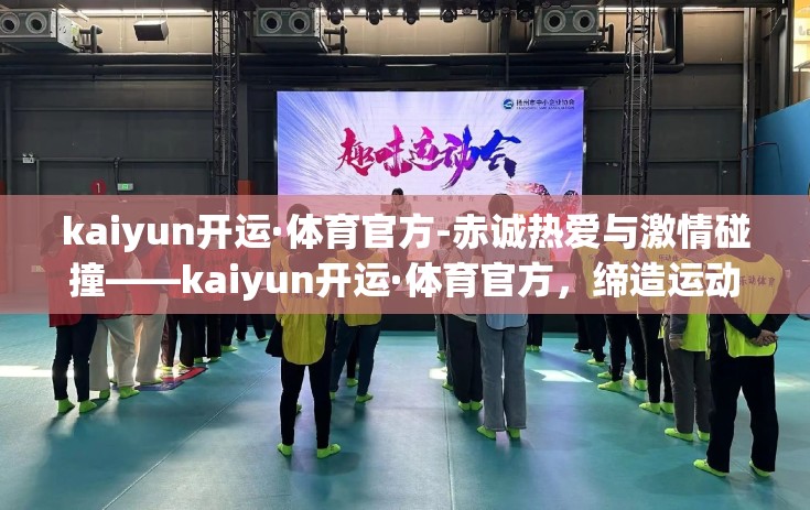 kaiyun开运·体育官方-赤诚热爱与激情碰撞——kaiyun开运·体育官方，缔造运动新篇