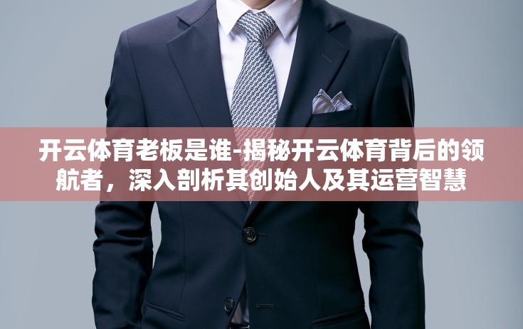 开云体育老板是谁-揭秘开云体育背后的领航者，深入剖析其创始人及其运营智慧