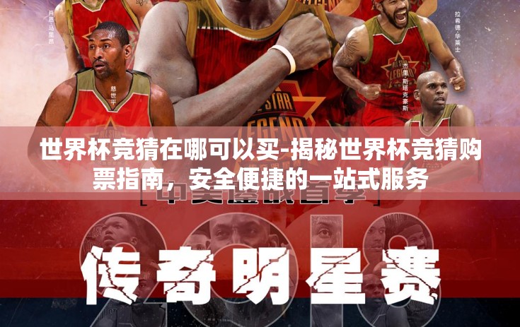 世界杯竞猜在哪可以买-揭秘世界杯竞猜购票指南,安全便捷的一站式服务 世界杯竞猜在哪可以买-揭秘世界杯竞猜购票指南,安全便捷的一站式服务
