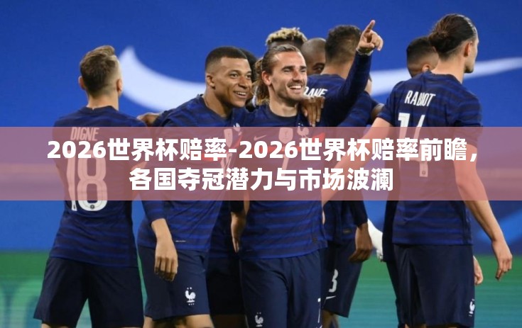 2026世界杯赔率-2026世界杯赔率前瞻，各国夺冠潜力与市场波澜