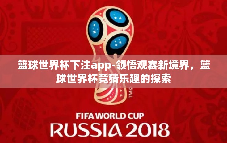 篮球世界杯下注app-领悟观赛新境界,篮球世界杯竞猜乐趣的探索 篮球世界杯下注app-领悟观赛新境界,篮球世界杯竞猜乐趣的探索