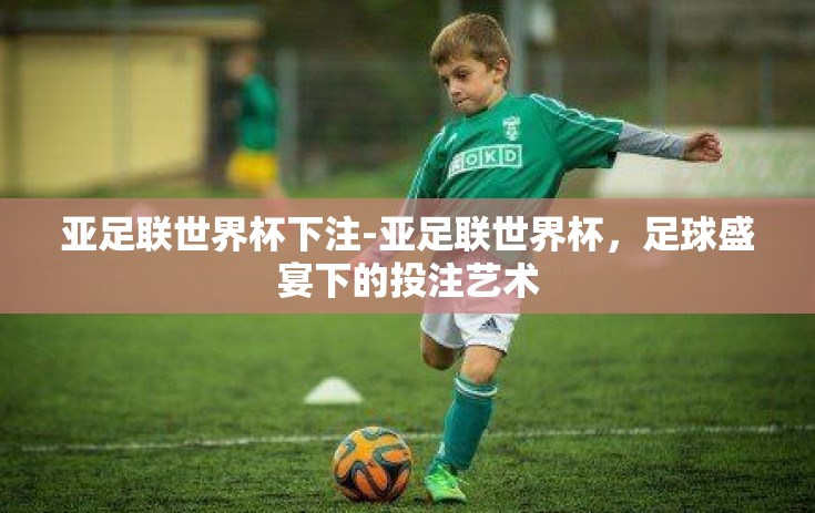 亚足联世界杯下注-亚足联世界杯，足球盛宴下的投注艺术