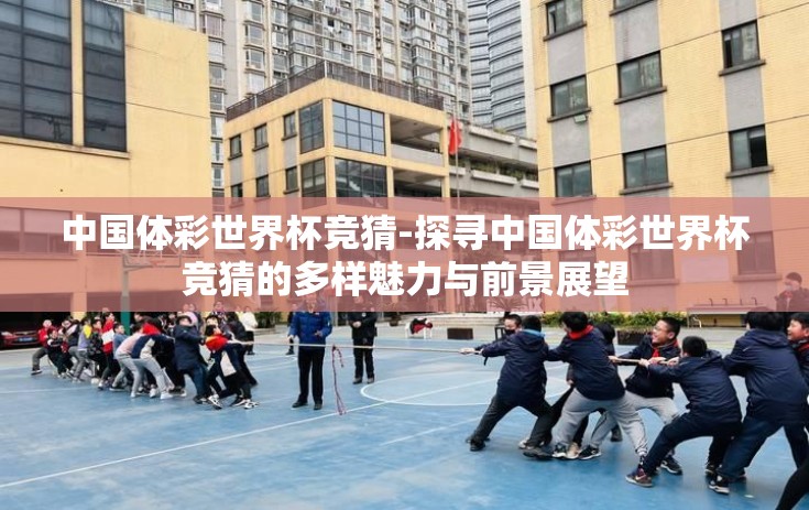 中国体彩世界杯竞猜-探寻中国体彩世界杯竞猜的多样魅力与前景展望