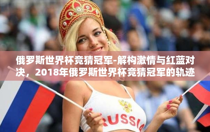 俄罗斯世界杯竞猜冠军-解构激情与红蓝对决，2018年俄罗斯世界杯竞猜冠军的轨迹