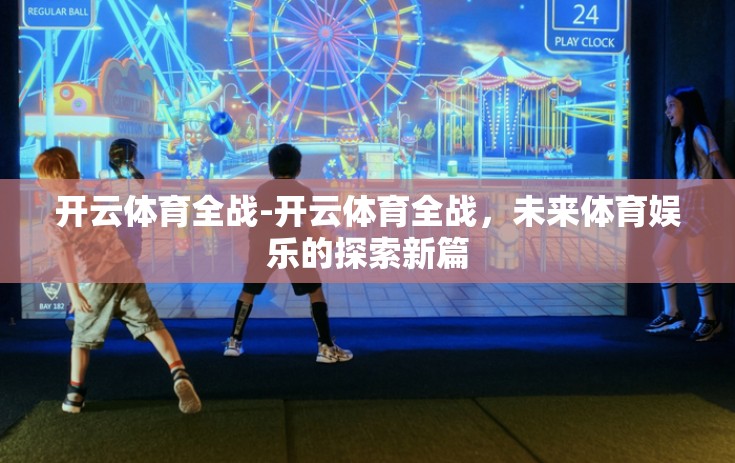 开云体育全战-开云体育全战,未来体育娱乐的探索新篇 开云体育全战-开云体育全战,未来体育娱乐的探索新篇