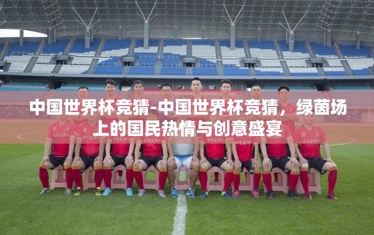 中国世界杯竞猜-中国世界杯竞猜，绿茵场上的国民热情与创意盛宴