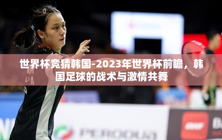 世界杯竞猜韩国-2023年世界杯前瞻，韩国足球的战术与激情共舞