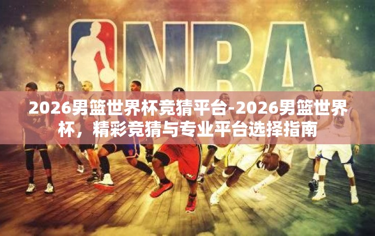 2026男篮世界杯竞猜平台-2026男篮世界杯，精彩竞猜与专业平台选择指南