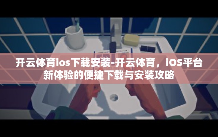 开云体育ios下载安装-开云体育,iOS平台新体验的便捷下载与安装攻略 开云体育ios下载安装-开云体育,iOS平台新体验的便捷下载与安装攻略