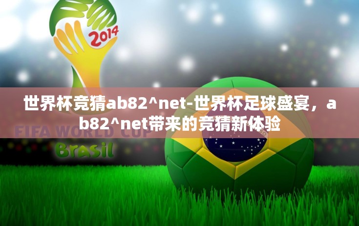 世界杯竞猜ab82^net-世界杯足球盛宴,ab82^net带来的竞猜新体验 世界杯竞猜ab82^net-世界杯足球盛宴,ab82^net带来的竞猜新体验