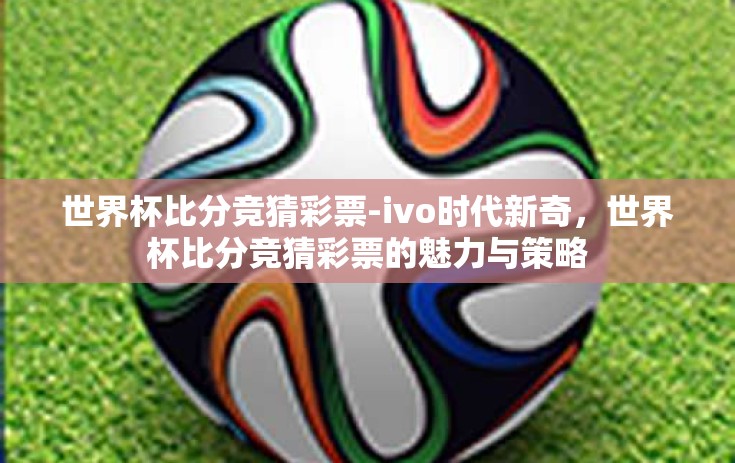 世界杯比分竞猜彩票-ivo时代新奇，世界杯比分竞猜彩票的魅力与策略