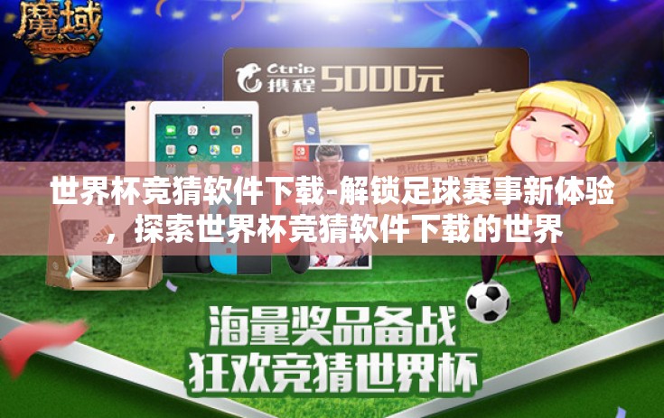 世界杯竞猜软件下载-解锁足球赛事新体验,探索世界杯竞猜软件下载的世界 世界杯竞猜软件下载-解锁足球赛事新体验,探索世界杯竞猜软件下载的世界