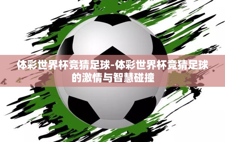 体彩世界杯竞猜足球-体彩世界杯竞猜足球的激情与智慧碰撞 体彩世界杯竞猜足球-体彩世界杯竞猜足球的激情与智慧碰撞
