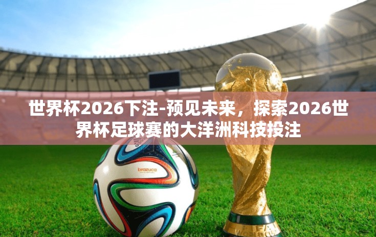 世界杯2026下注-预见未来,探索2026世界杯足球赛的大洋洲科技投注 世界杯2026下注-预见未来,探索2026世界杯足球赛的大洋洲科技投注