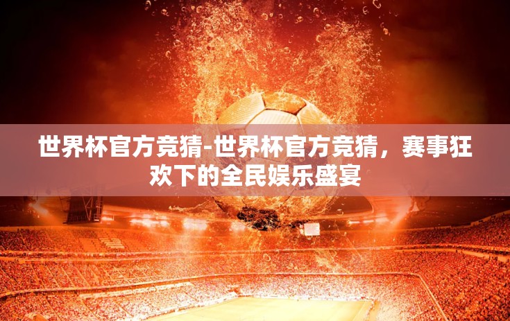 世界杯官方竞猜-世界杯官方竞猜，赛事狂欢下的全民娱乐盛宴
