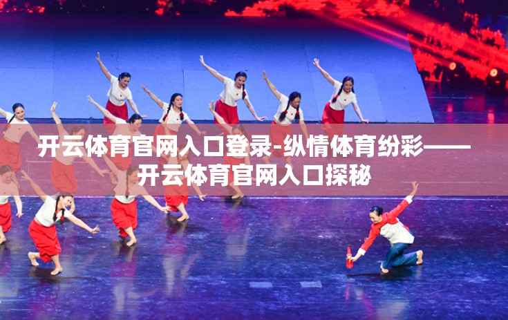 开云体育官网入口登录-纵情体育纷彩——开云体育官网入口探秘