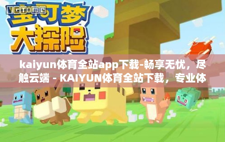 kaiyun体育全站app下载-畅享无忧，尽触云端 - KAIYUN体育全站下载，专业体验盛宴