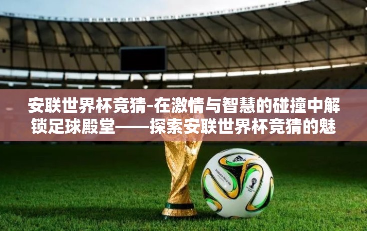安联世界杯竞猜-在激情与智慧的碰撞中解锁足球殿堂——探索安联世界杯竞猜的魅力