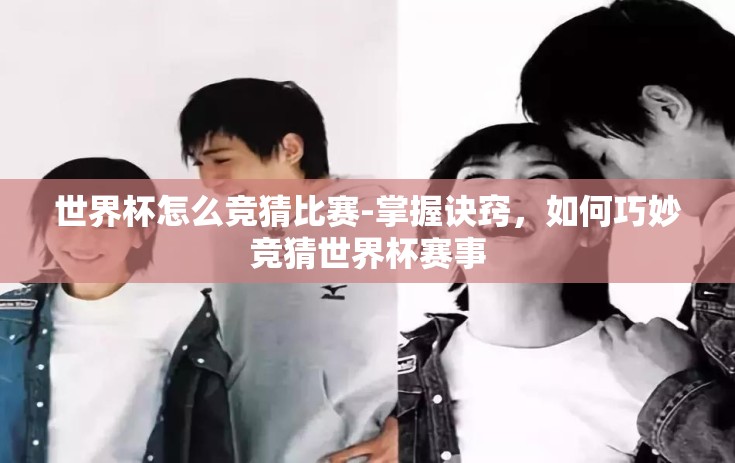 世界杯怎么竞猜比赛-掌握诀窍，如何巧妙竞猜世界杯赛事