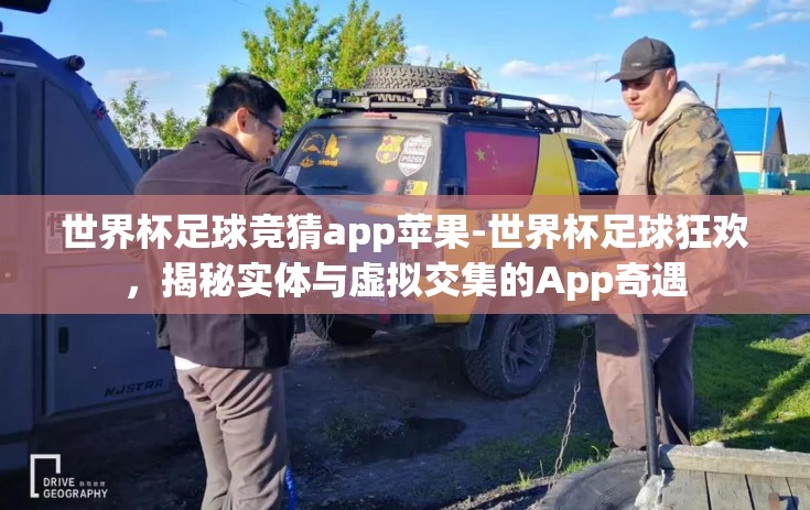 世界杯足球竞猜app苹果-世界杯足球狂欢，揭秘实体与虚拟交集的App奇遇