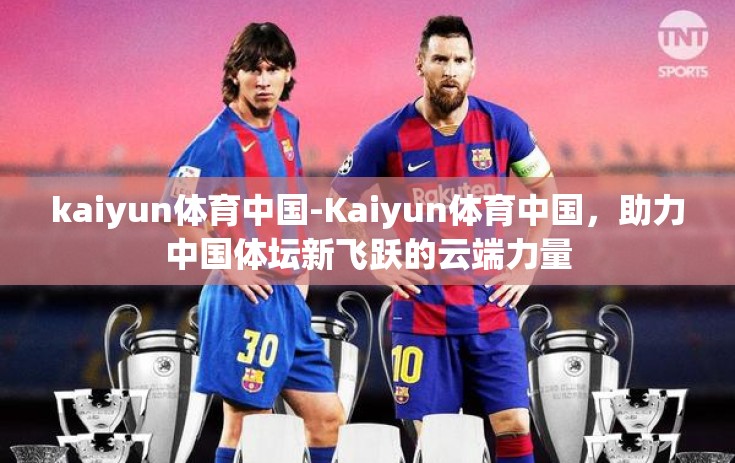 kaiyun体育中国-Kaiyun体育中国，助力中国体坛新飞跃的云端力量