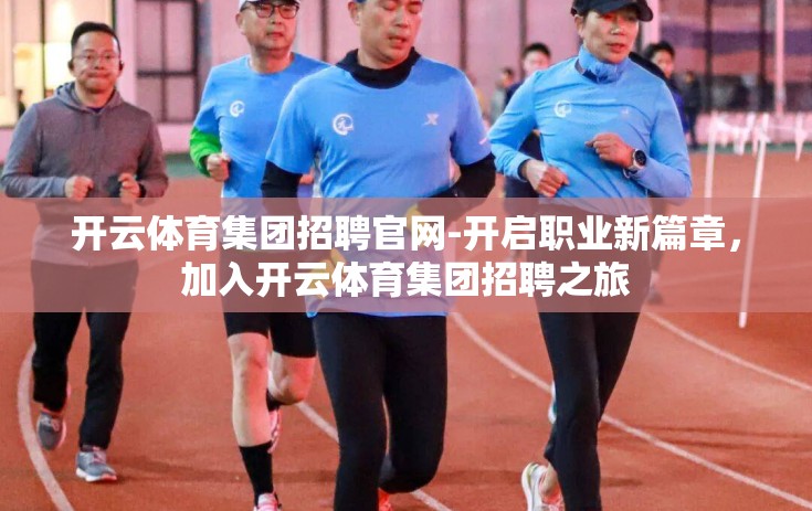 开云体育集团招聘官网-开启职业新篇章，加入开云体育集团招聘之旅