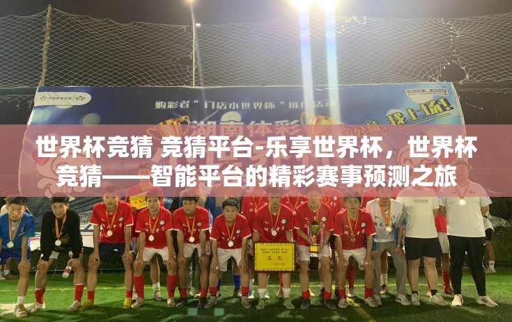 世界杯竞猜 竞猜平台-乐享世界杯，世界杯竞猜——智能平台的精彩赛事预测之旅